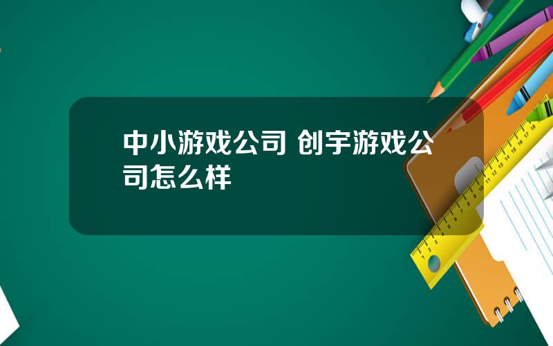 中小游戏公司 创宇游戏公司怎么样